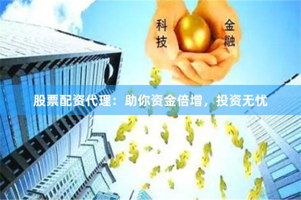股票配资代理：助你资金倍增，投资无忧