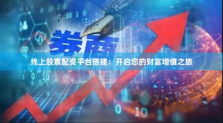 线上股票配资平台搭建：开启您的财富增值之旅