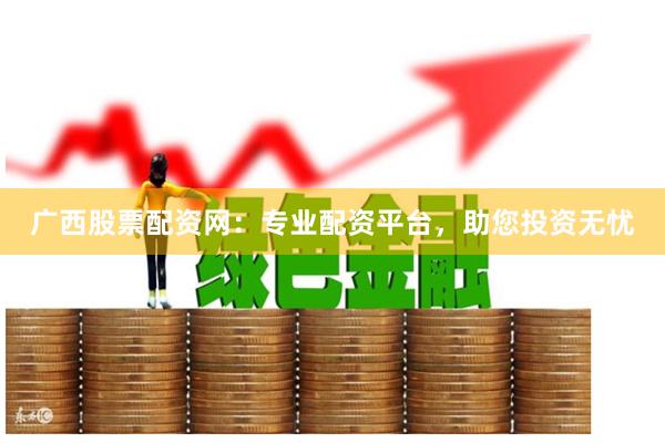 广西股票配资网：专业配资平台，助您投资无忧