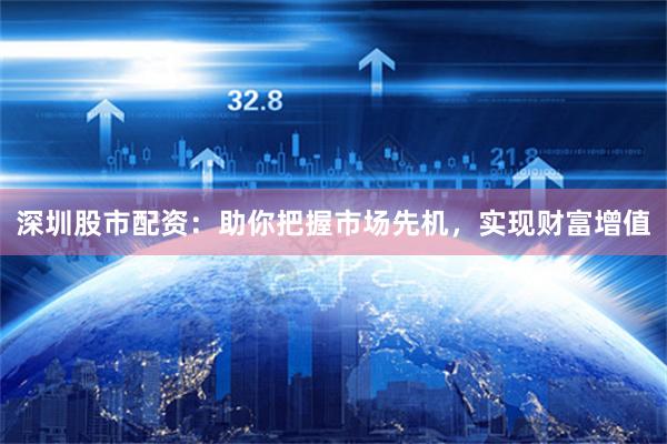 深圳股市配资：助你把握市场先机，实现财富增值