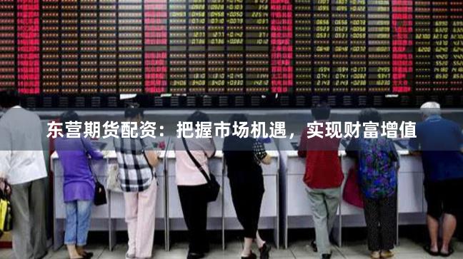 东营期货配资：把握市场机遇，实现财富增值