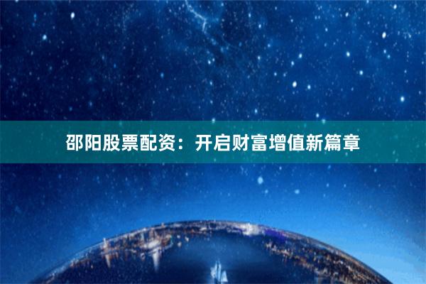 邵阳股票配资：开启财富增值新篇章
