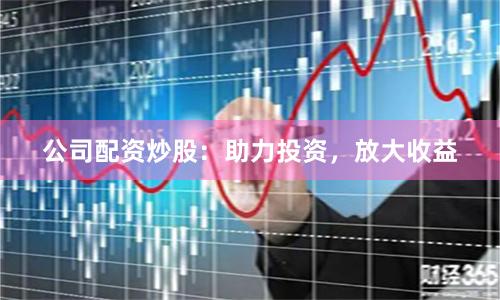 公司配资炒股：助力投资，放大收益