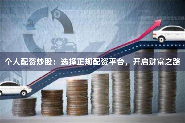 个人配资炒股：选择正规配资平台，开启财富之路