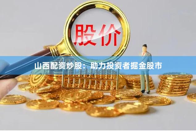山西配资炒股：助力投资者掘金股市