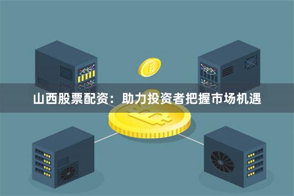 山西股票配资：助力投资者把握市场机遇