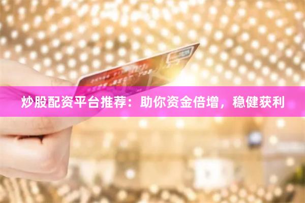 炒股配资平台推荐：助你资金倍增，稳健获利