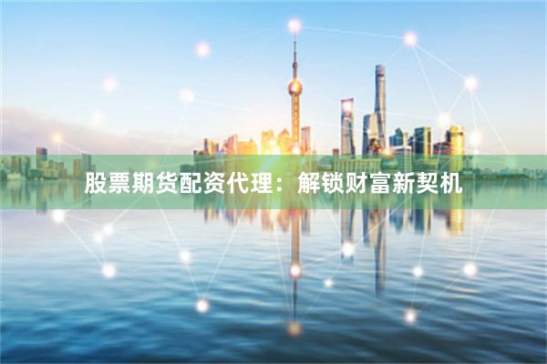股票期货配资代理：解锁财富新契机