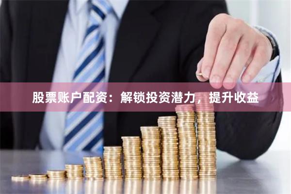 股票账户配资：解锁投资潜力，提升收益