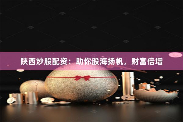 陕西炒股配资：助你股海扬帆，财富倍增
