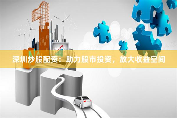 深圳炒股配资：助力股市投资，放大收益空间