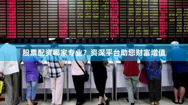 股票配资哪家专业？资深平台助您财富增值