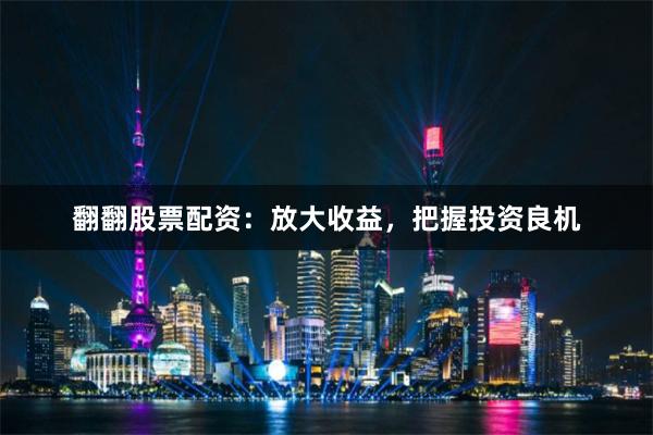 翻翻股票配资：放大收益，把握投资良机