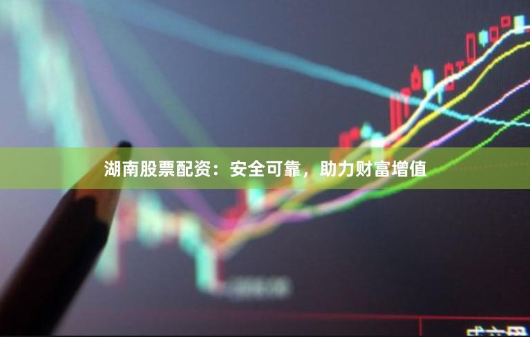 湖南股票配资：安全可靠，助力财富增值
