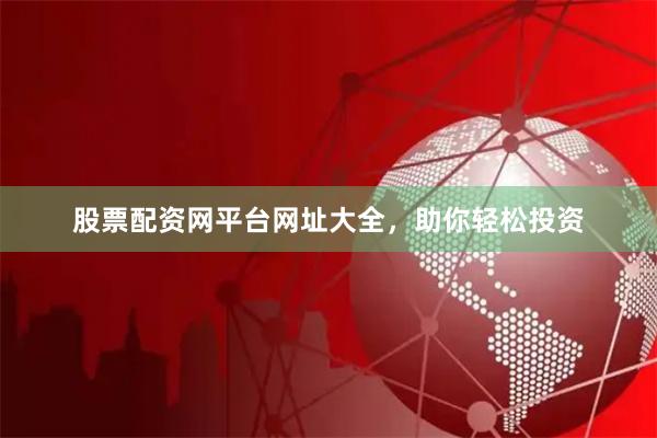 股票配资网平台网址大全，助你轻松投资
