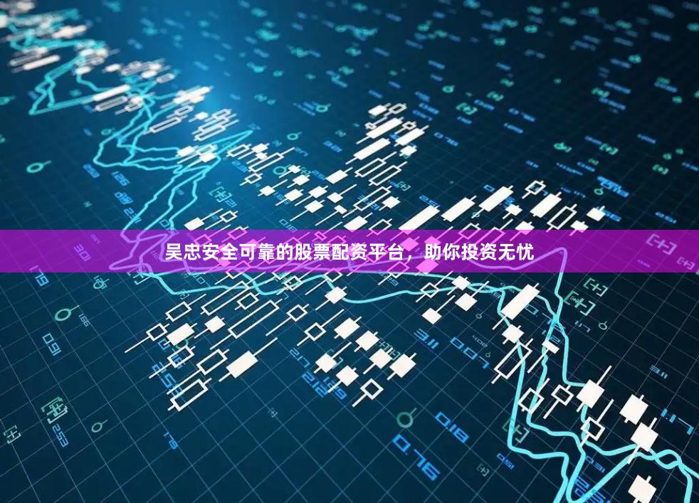 吴忠安全可靠的股票配资平台,助你投资无忧