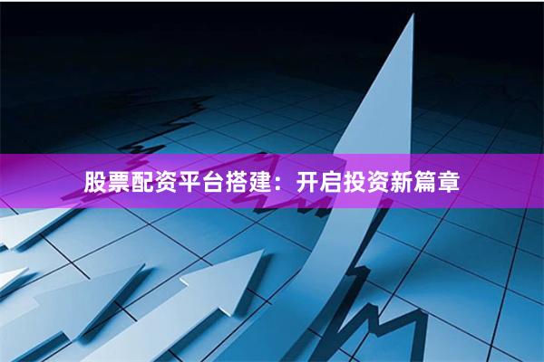 股票配资平台搭建:开启投资新篇章