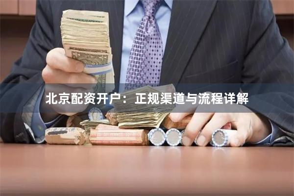 北京配资开户：正规渠道与流程详解