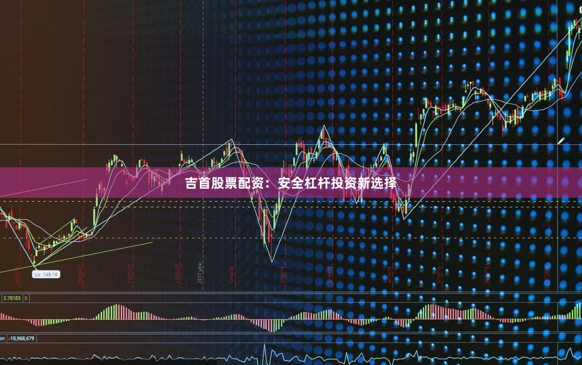吉首股票配资：安全杠杆投资新选择