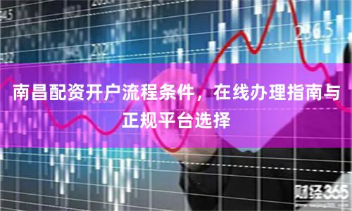 南昌配资开户流程条件，在线办理指南与正规平台选择
