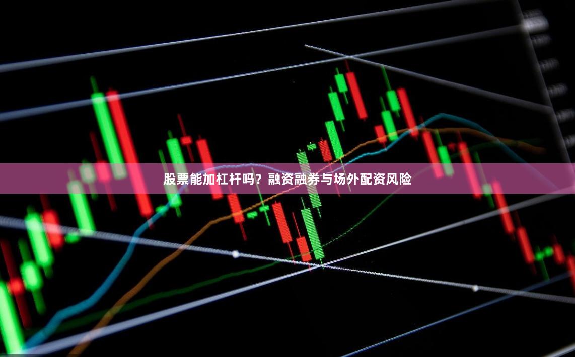 股票能加杠杆吗？融资融券与场外配资风险