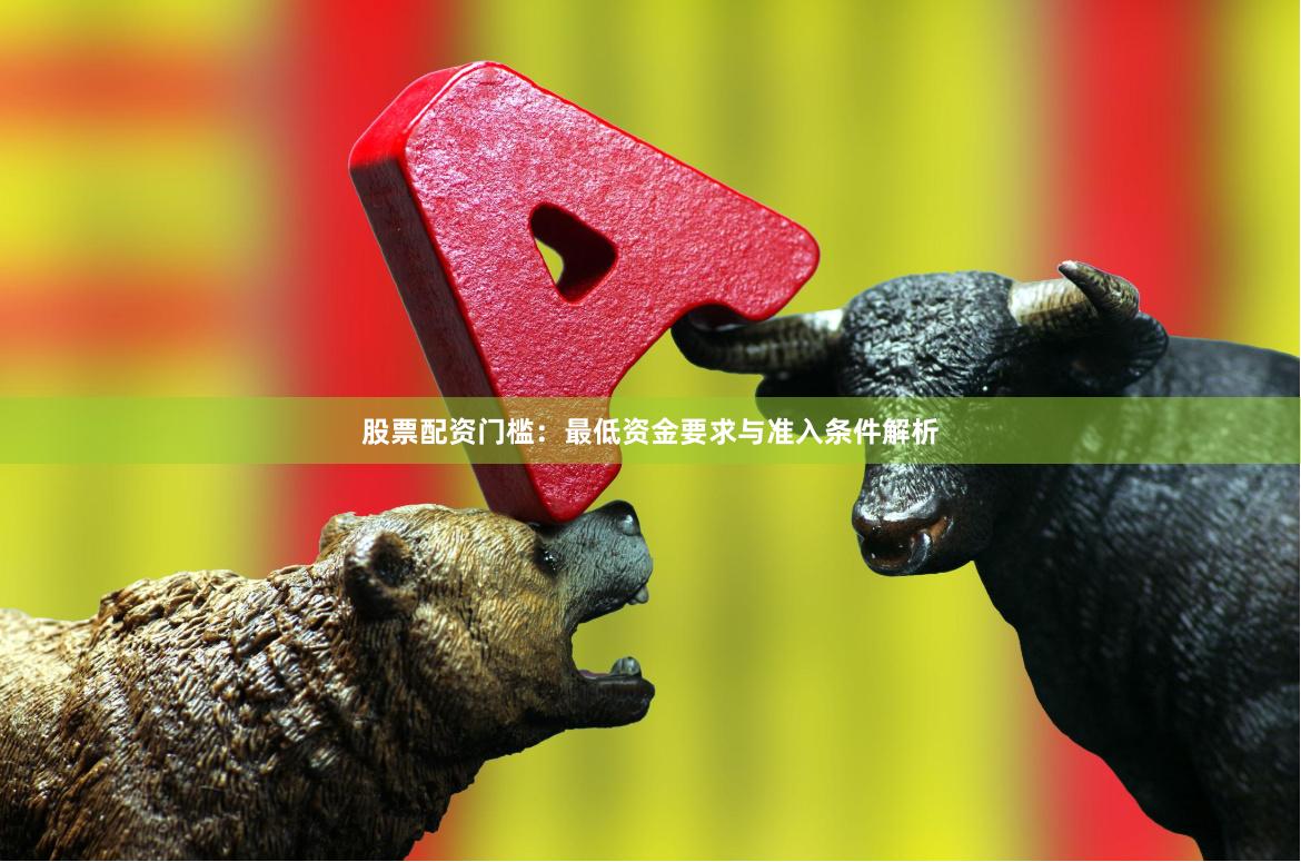 股票配资门槛：最低资金要求与准入条件解析