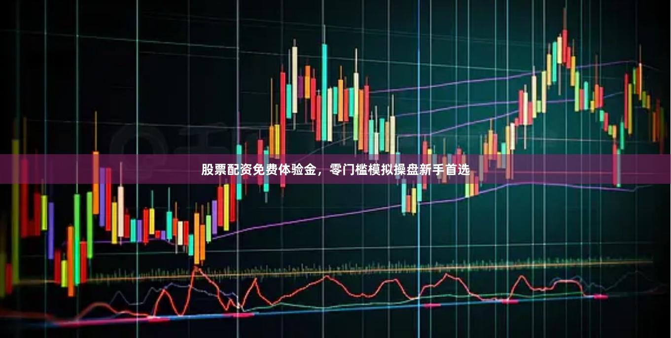 股票配资免费体验金，零门槛模拟操盘新手首选