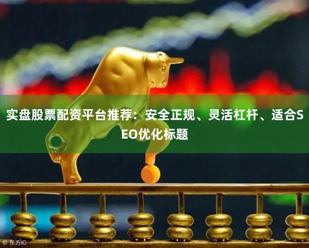 实盘股票配资平台推荐：安全正规、灵活杠杆、适合SEO优化标题