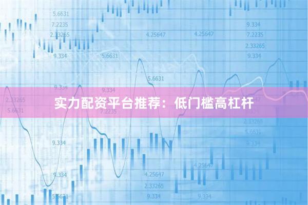 实力配资平台推荐:低门槛高杠杆