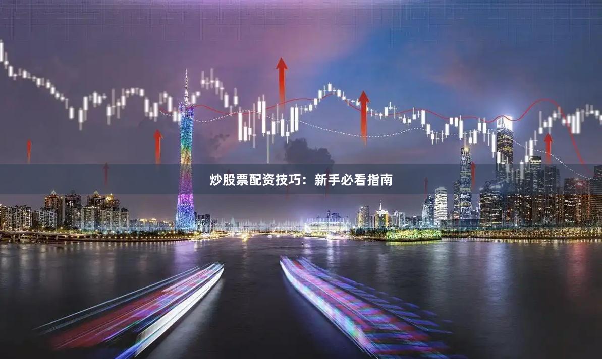炒股票配资技巧：新手必看指南