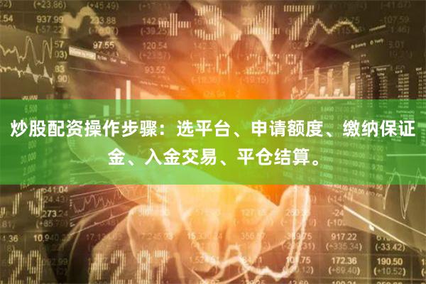 炒股配资操作步骤：选平台、申请额度、缴纳保证金、入金交易、平仓结算。