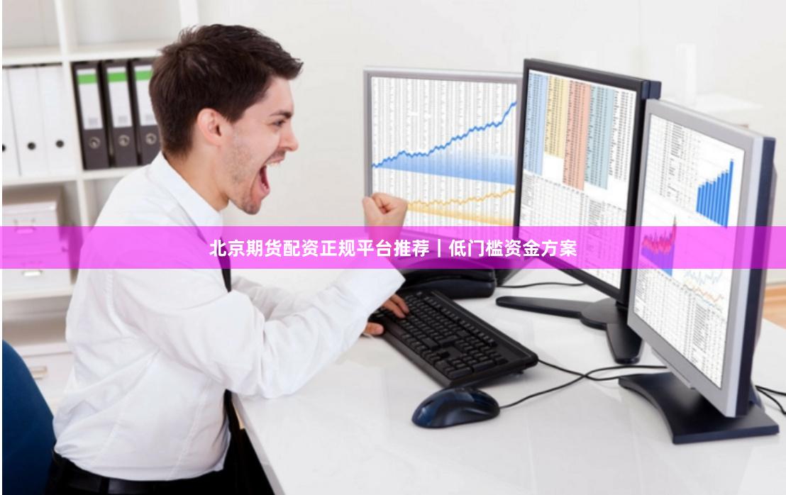北京期货配资正规平台推荐｜低门槛资金方案