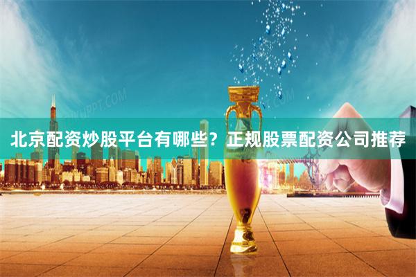 北京配资炒股平台有哪些？正规股票配资公司推荐