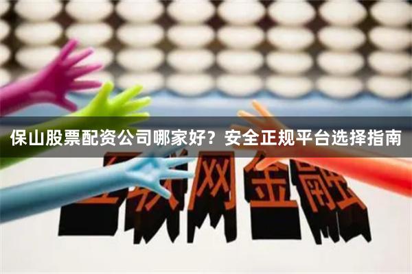 保山股票配资公司哪家好？安全正规平台选择指南