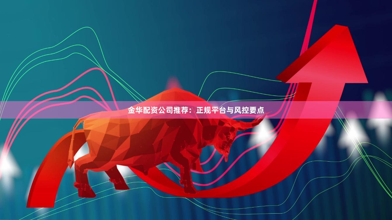 金华配资公司推荐：正规平台与风控要点