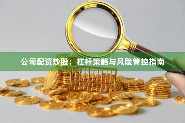 公司配资炒股:杠杆策略与风险管控指南