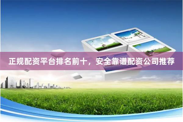 正规配资平台排名前十，安全靠谱配资公司推荐