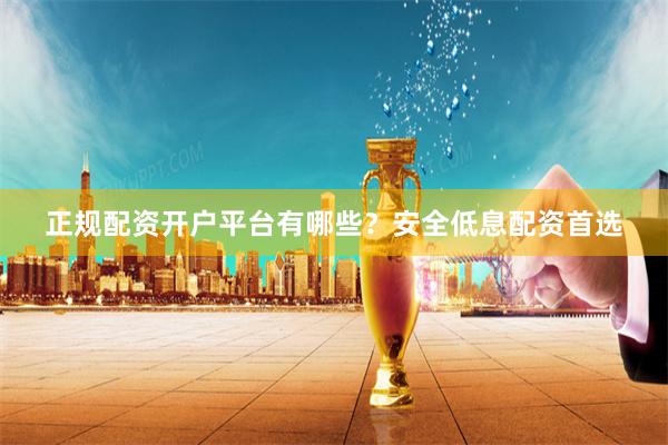 正规配资开户平台有哪些？安全低息配资首选