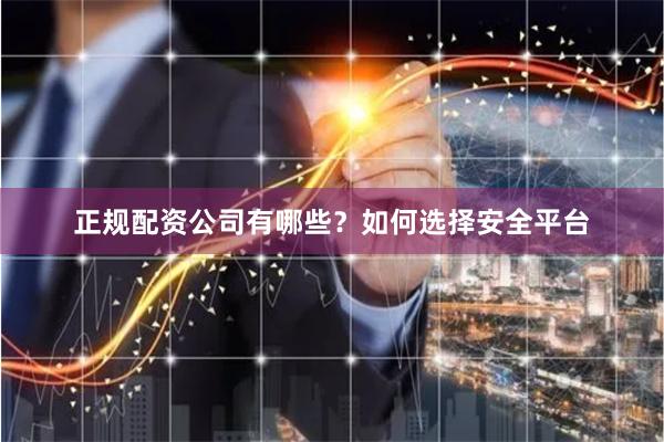 正规配资公司有哪些？如何选择安全平台