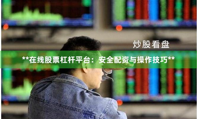 **在线股票杠杆平台：安全配资与操作技巧**