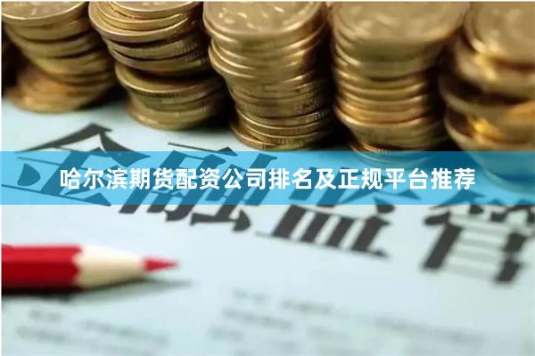 哈尔滨期货配资公司排名及正规平台推荐