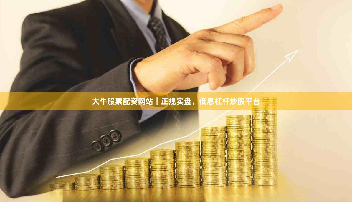 大牛股票配资网站｜正规实盘，低息杠杆炒股平台