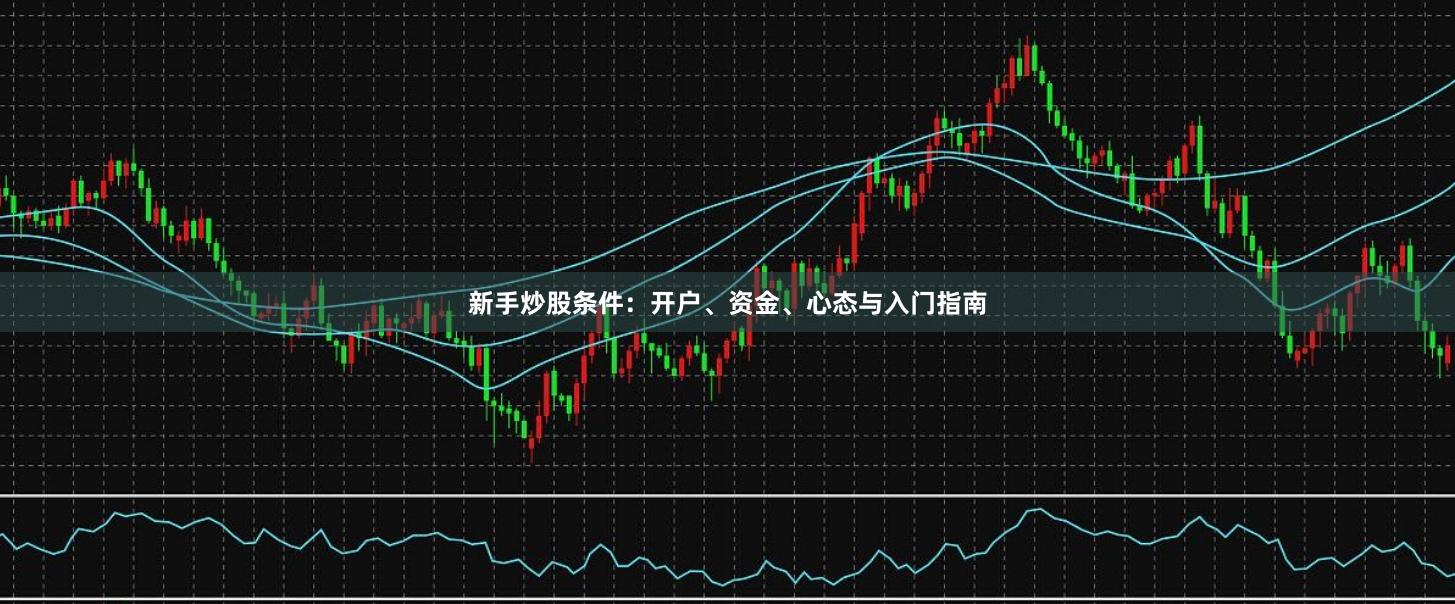 新手炒股条件：开户、资金、心态与入门指南
