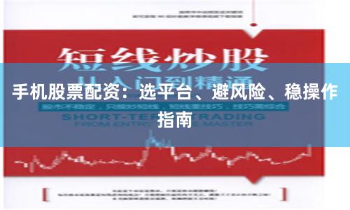 手机股票配资：选平台、避风险、稳操作指南