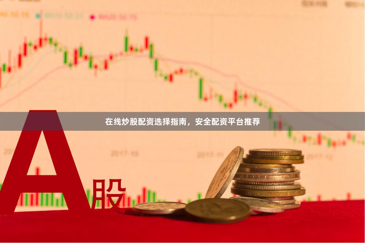 在线炒股配资选择指南，安全配资平台推荐