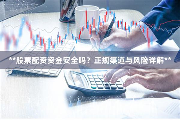 **股票配资资金安全吗？正规渠道与风险详解**