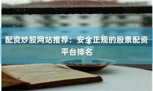 配资炒股网站推荐：安全正规的股票配资平台排名