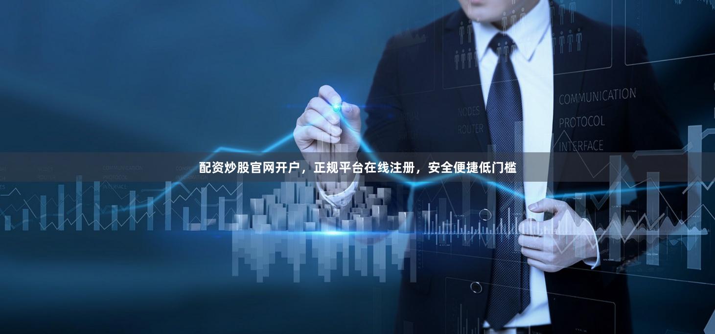 配资炒股官网开户，正规平台在线注册，安全便捷低门槛