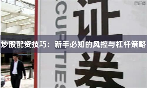 炒股配资技巧：新手必知的风控与杠杆策略