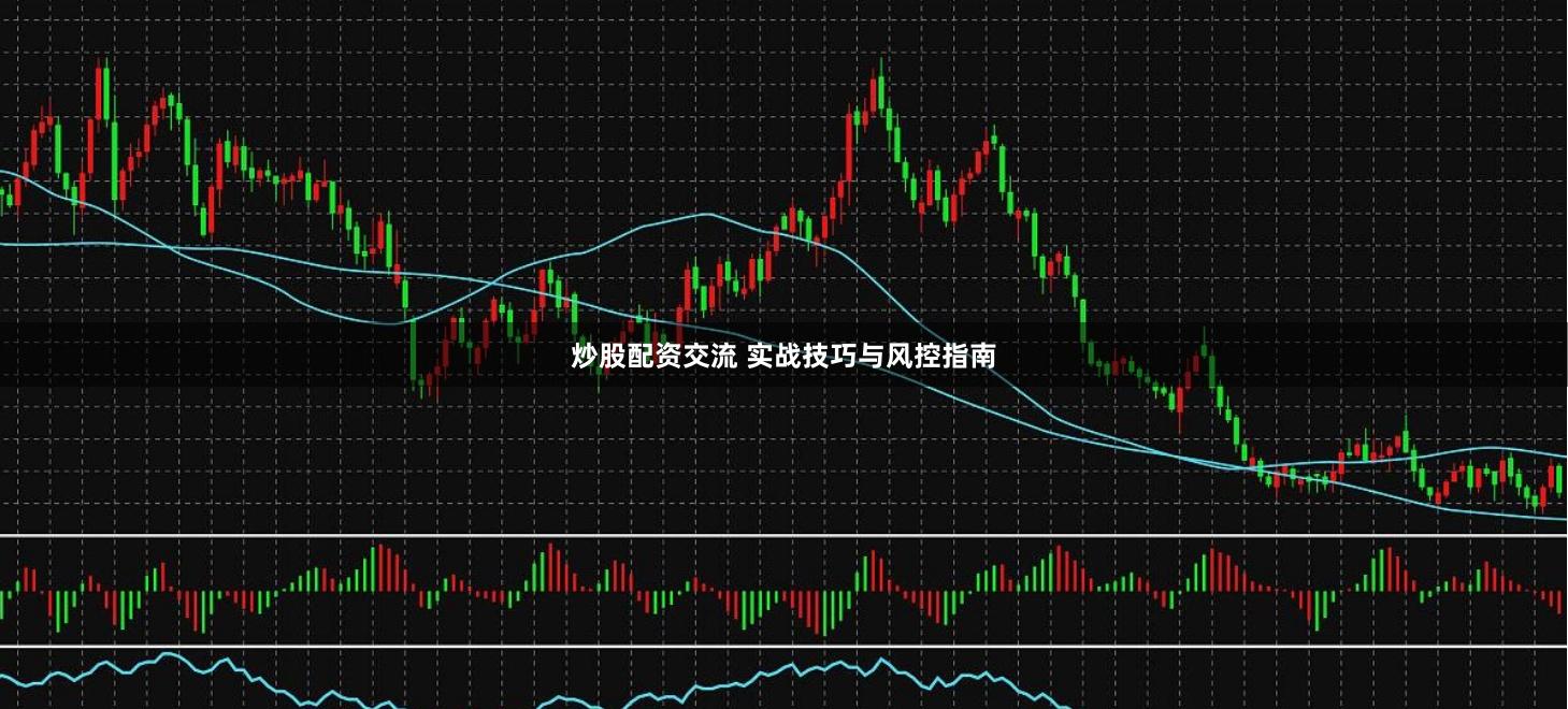 炒股配资交流 实战技巧与风控指南
